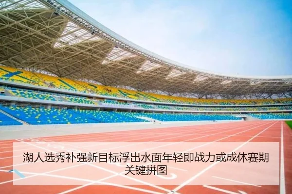 湖人选秀补强新目标浮出水面年轻即战力或成休赛期关键拼图